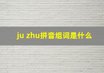 ju zhu拼音组词是什么